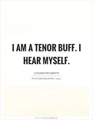 I am a tenor buff. I hear myself Picture Quote #1