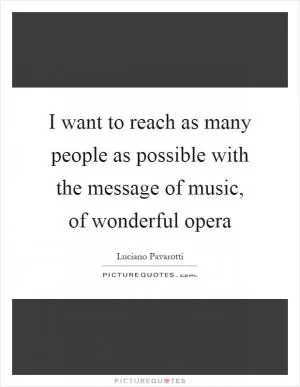 I want to reach as many people as possible with the message of music, of wonderful opera Picture Quote #1
