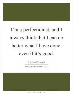 I’m a perfectionist, and I always think that I can do better what I have done, even if it’s good Picture Quote #1