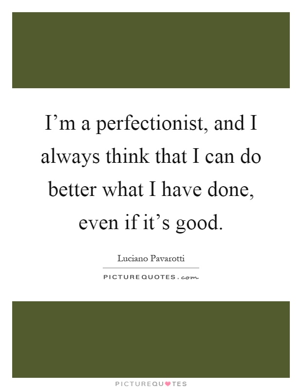 I'm a perfectionist, and I always think that I can do better what I have done, even if it's good Picture Quote #1