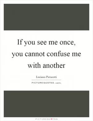 If you see me once, you cannot confuse me with another Picture Quote #1