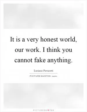It is a very honest world, our work. I think you cannot fake anything Picture Quote #1