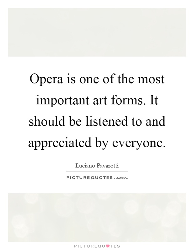 Opera is one of the most important art forms. It should be listened to and appreciated by everyone Picture Quote #1