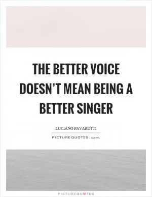 The better voice doesn’t mean being a better singer Picture Quote #1