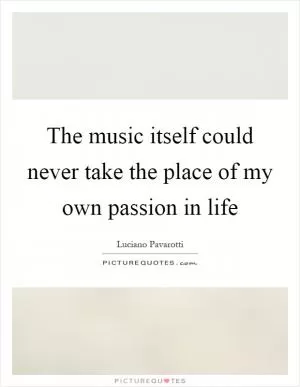 The music itself could never take the place of my own passion in life Picture Quote #1
