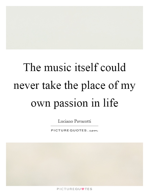 The music itself could never take the place of my own passion in life Picture Quote #1