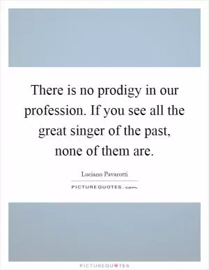 There is no prodigy in our profession. If you see all the great singer of the past, none of them are Picture Quote #1