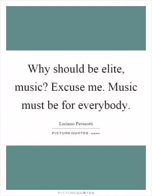 Why should be elite, music? Excuse me. Music must be for everybody Picture Quote #1