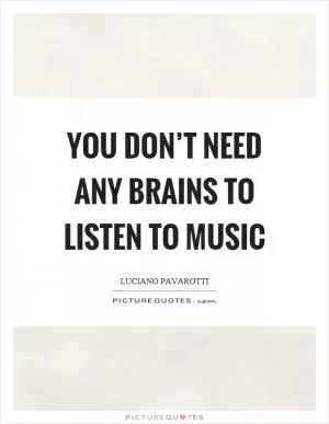 You don’t need any brains to listen to music Picture Quote #1