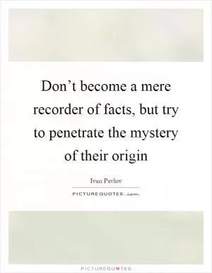 Don’t become a mere recorder of facts, but try to penetrate the mystery of their origin Picture Quote #1