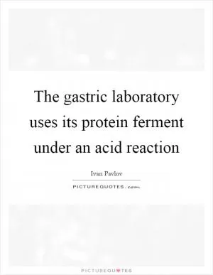 The gastric laboratory uses its protein ferment under an acid reaction Picture Quote #1
