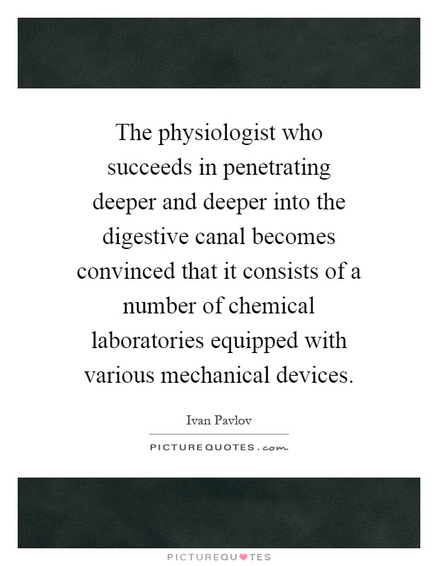 The physiologist who succeeds in penetrating deeper and deeper into the digestive canal becomes convinced that it consists of a number of chemical laboratories equipped with various mechanical devices Picture Quote #1