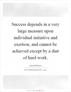 Success depends in a very large measure upon individual initiative and exertion, and cannot be achieved except by a dint of hard work Picture Quote #1