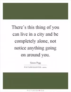 There’s this thing of you can live in a city and be completely alone, not notice anything going on around you Picture Quote #1