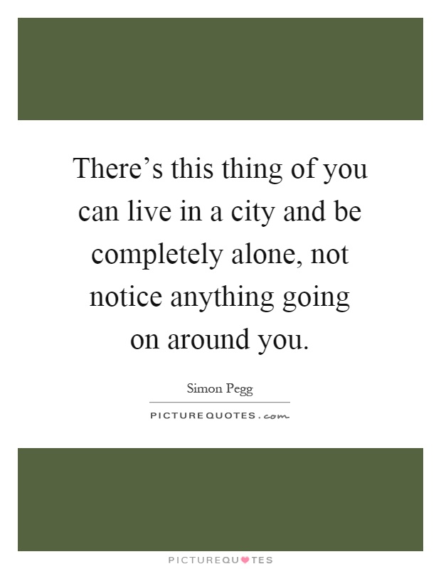 There's this thing of you can live in a city and be completely alone, not notice anything going on around you Picture Quote #1