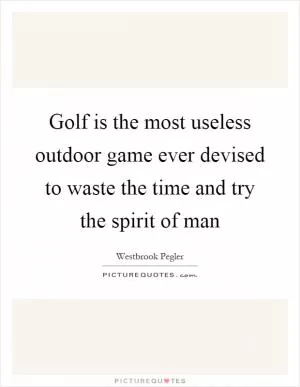 Golf is the most useless outdoor game ever devised to waste the time and try the spirit of man Picture Quote #1
