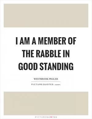 I am a member of the rabble in good standing Picture Quote #1