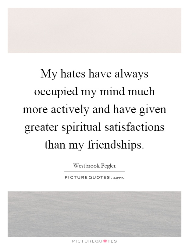 My hates have always occupied my mind much more actively and have given greater spiritual satisfactions than my friendships Picture Quote #1