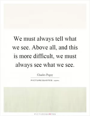 We must always tell what we see. Above all, and this is more difficult, we must always see what we see Picture Quote #1