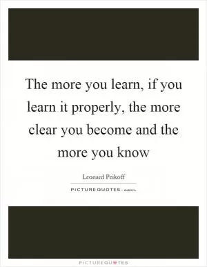 The more you learn, if you learn it properly, the more clear you become and the more you know Picture Quote #1