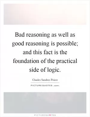 Bad reasoning as well as good reasoning is possible; and this fact is the foundation of the practical side of logic Picture Quote #1