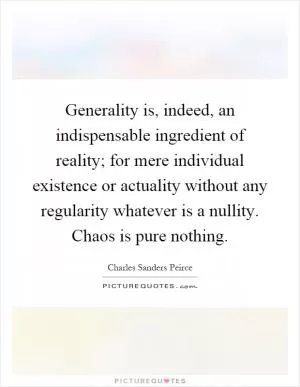 Generality is, indeed, an indispensable ingredient of reality; for mere individual existence or actuality without any regularity whatever is a nullity. Chaos is pure nothing Picture Quote #1