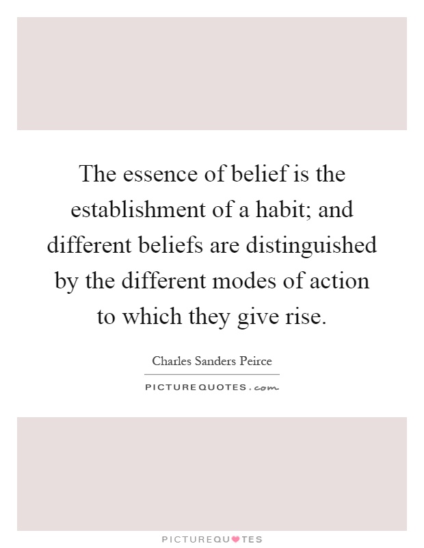 The essence of belief is the establishment of a habit; and different beliefs are distinguished by the different modes of action to which they give rise Picture Quote #1