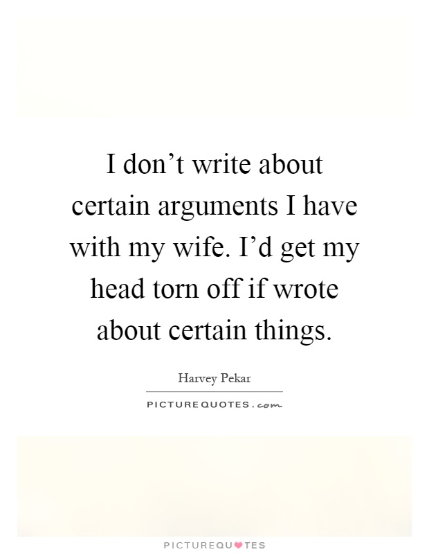 I don't write about certain arguments I have with my wife. I'd get my head torn off if wrote about certain things Picture Quote #1
