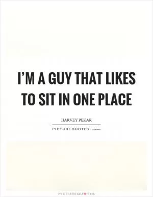 I’m a guy that likes to sit in one place Picture Quote #1