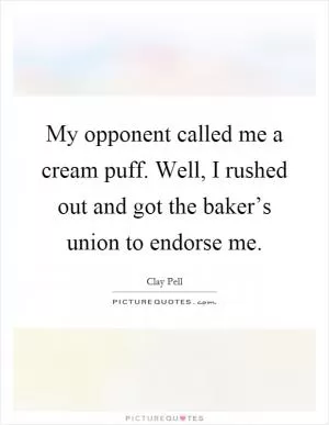 My opponent called me a cream puff. Well, I rushed out and got the baker’s union to endorse me Picture Quote #1