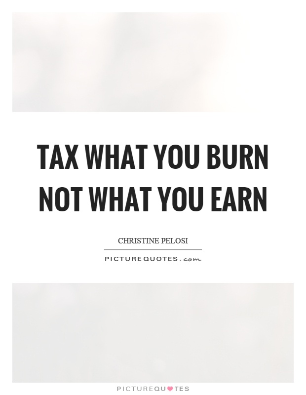 Tax what you burn not what you earn Picture Quote #1