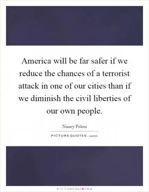 America will be far safer if we reduce the chances of a terrorist attack in one of our cities than if we diminish the civil liberties of our own people Picture Quote #1