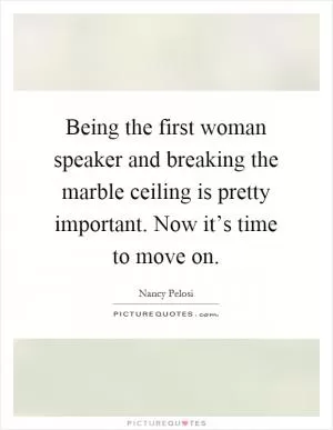 Being the first woman speaker and breaking the marble ceiling is pretty important. Now it’s time to move on Picture Quote #1