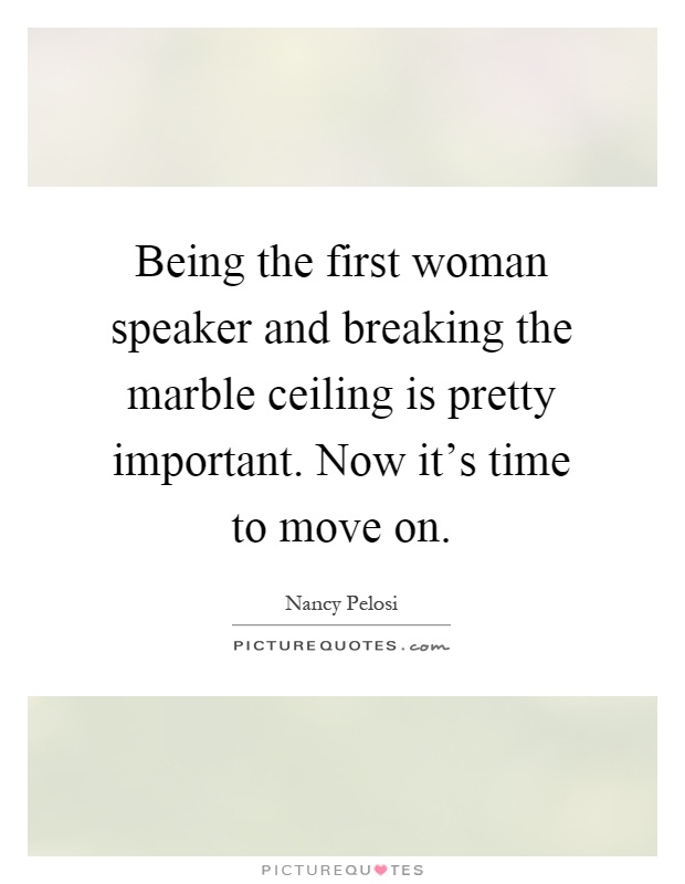Being the first woman speaker and breaking the marble ceiling is pretty important. Now it's time to move on Picture Quote #1