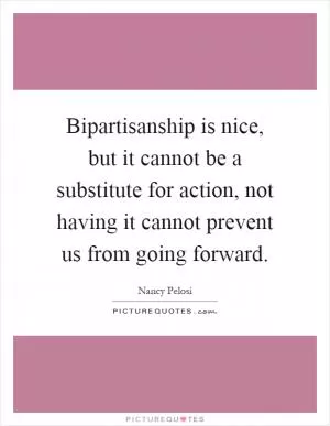 Bipartisanship is nice, but it cannot be a substitute for action, not having it cannot prevent us from going forward Picture Quote #1