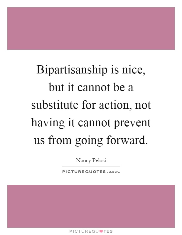 Bipartisanship is nice, but it cannot be a substitute for action, not having it cannot prevent us from going forward Picture Quote #1