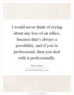 I would never think of crying about any loss of an office, because that’s always a possibility, and if you’re professional, then you deal with it professionally Picture Quote #1
