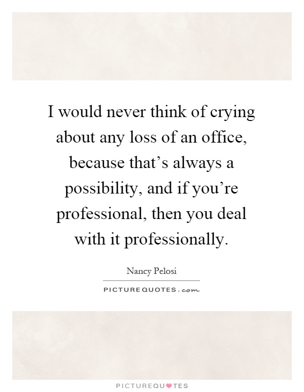 I would never think of crying about any loss of an office, because that's always a possibility, and if you're professional, then you deal with it professionally Picture Quote #1
