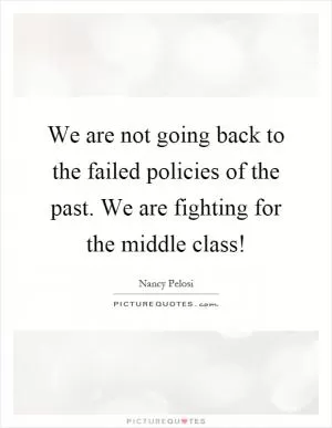 We are not going back to the failed policies of the past. We are fighting for the middle class! Picture Quote #1