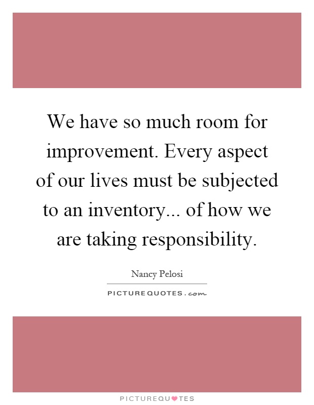 We have so much room for improvement. Every aspect of our lives must be subjected to an inventory... of how we are taking responsibility Picture Quote #1