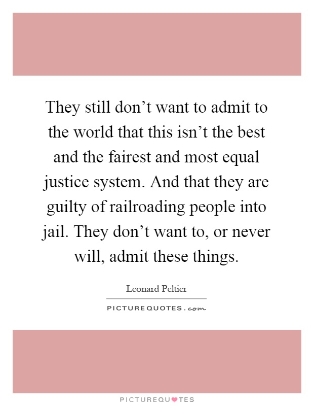 They still don't want to admit to the world that this isn't the best and the fairest and most equal justice system. And that they are guilty of railroading people into jail. They don't want to, or never will, admit these things Picture Quote #1