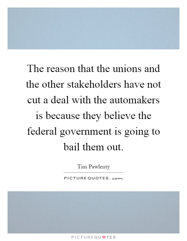 The reason that the unions and the other stakeholders have not cut a deal with the automakers is because they believe the federal government is going to bail them out Picture Quote #1
