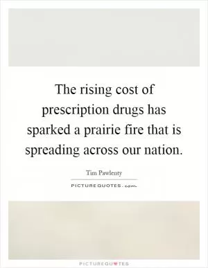 The rising cost of prescription drugs has sparked a prairie fire that is spreading across our nation Picture Quote #1