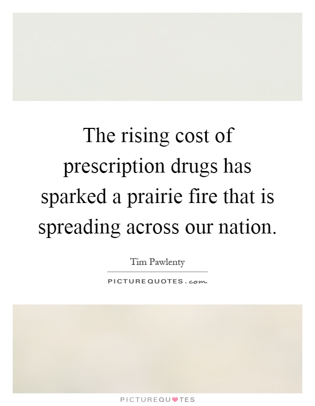 The rising cost of prescription drugs has sparked a prairie fire that is spreading across our nation Picture Quote #1