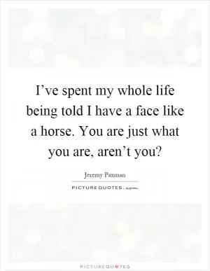 I’ve spent my whole life being told I have a face like a horse. You are just what you are, aren’t you? Picture Quote #1