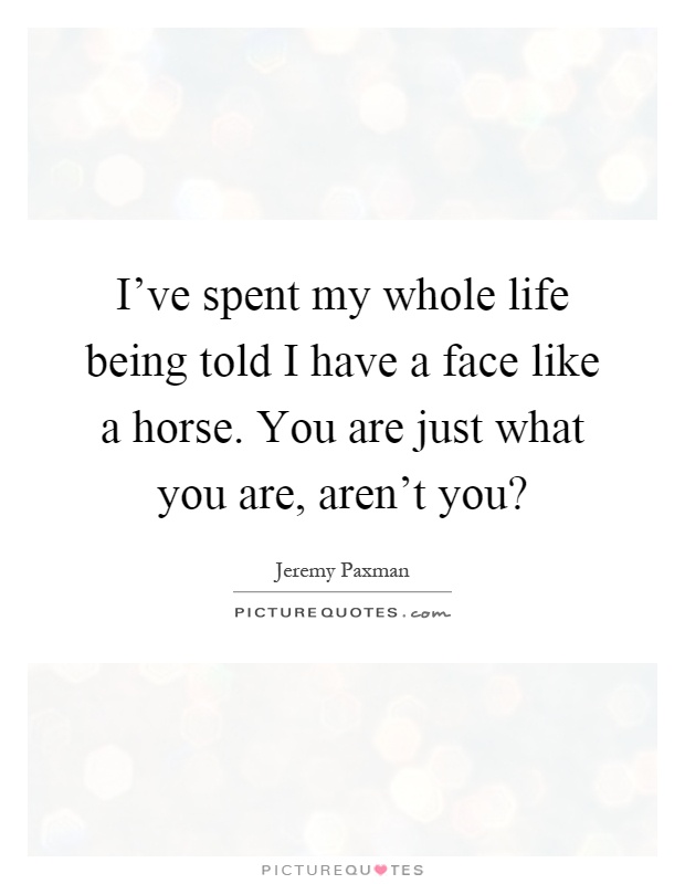 I've spent my whole life being told I have a face like a horse. You are just what you are, aren't you? Picture Quote #1