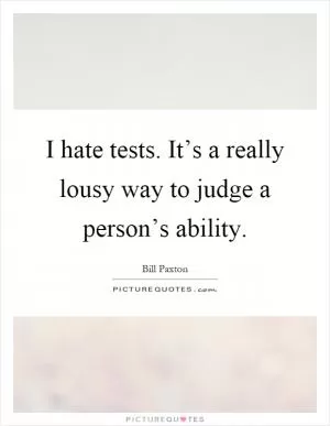 I hate tests. It’s a really lousy way to judge a person’s ability Picture Quote #1