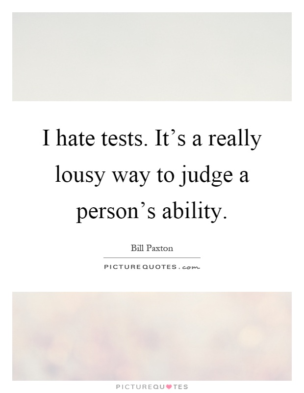 I hate tests. It's a really lousy way to judge a person's ability Picture Quote #1