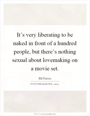 It’s very liberating to be naked in front of a hundred people, but there’s nothing sexual about lovemaking on a movie set Picture Quote #1