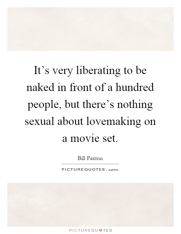 It's very liberating to be naked in front of a hundred people, but there's nothing sexual about lovemaking on a movie set Picture Quote #1